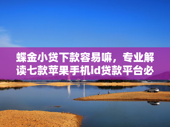 蝶金小贷下款容易嘛，专业解读七款苹果手机id贷款平台必下款口子