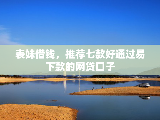 表妹借钱，推荐七款好通过易下款的网贷口子