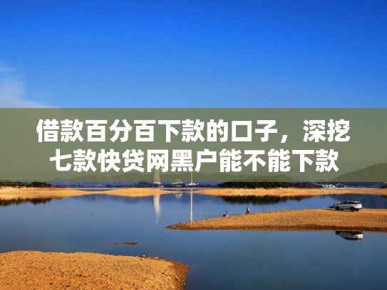 借款百分百下款的口子，深挖七款快贷网黑户能不能下款