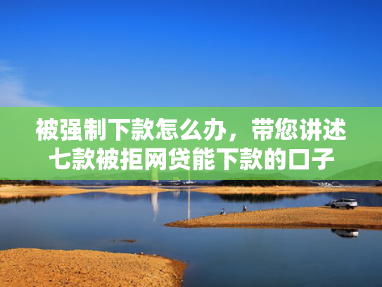 被强制下款怎么办，带您讲述七款被拒网贷能下款的口子