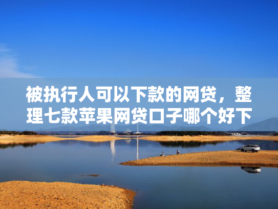被执行人可以下款的网贷，整理七款苹果网贷口子哪个好下款