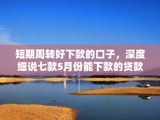 短期周转好下款的口子，深度细说七款5月份能下款的贷款口子