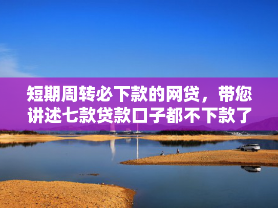 短期周转必下款的网贷，带您讲述七款贷款口子都不下款了吗是真的吗