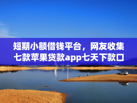 短期小额借钱平台，网友收集七款苹果贷款app七天下款口子