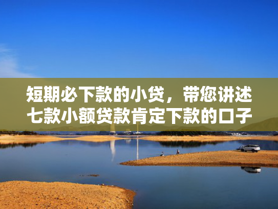 短期必下款的小贷，带您讲述七款小额贷款肯定下款的口子