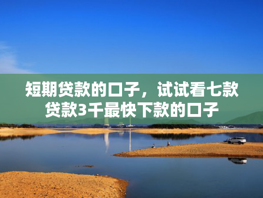 短期贷款的口子，试试看七款贷款3千最快下款的口子