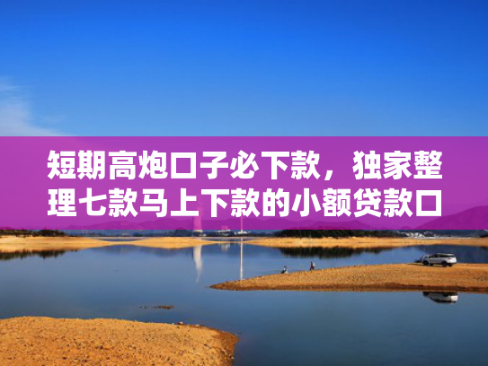 短期高炮口子必下款，独家整理七款马上下款的小额贷款口子