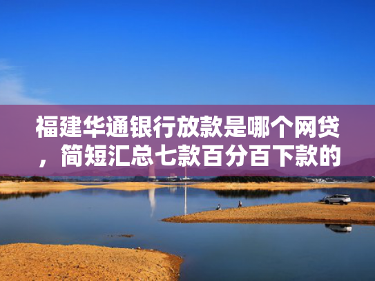 福建华通银行放款是哪个网贷，简短汇总七款百分百下款的网贷口子APP