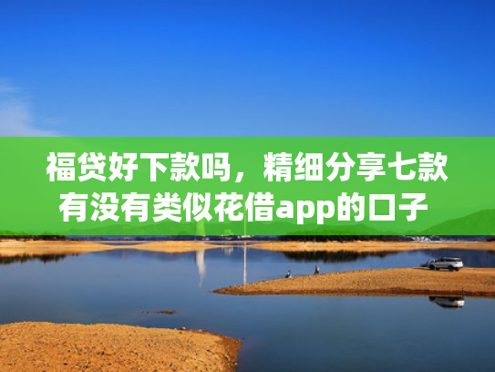 福贷好下款吗，精细分享七款有没有类似花借app的口子 认证完秒下款