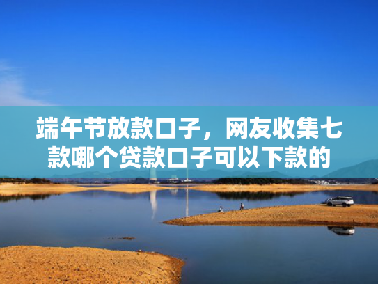 端午节放款口子，网友收集七款哪个贷款口子可以下款的