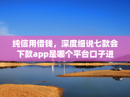 纯信用借钱，深度细说七款会下款app是哪个平台口子进