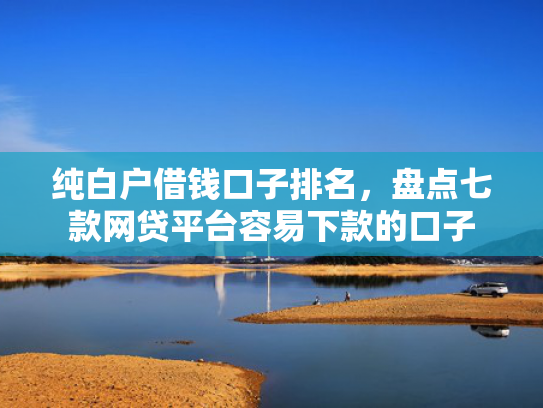 纯白户借钱口子排名，盘点七款网贷平台容易下款的口子