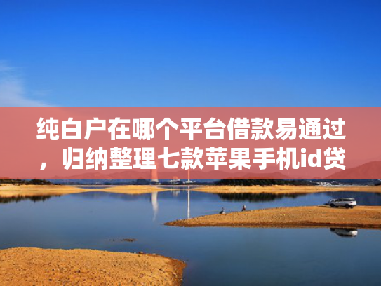 纯白户在哪个平台借款易通过，归纳整理七款苹果手机id贷款平台必下款口子