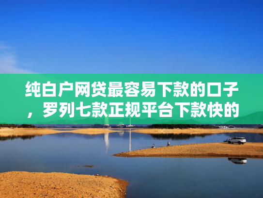 纯白户网贷最容易下款的口子，罗列七款正规平台下款快的口子
