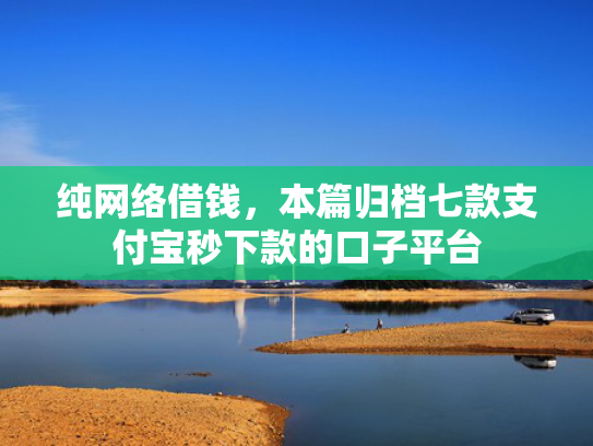 纯网络借钱，本篇归档七款支付宝秒下款的口子平台