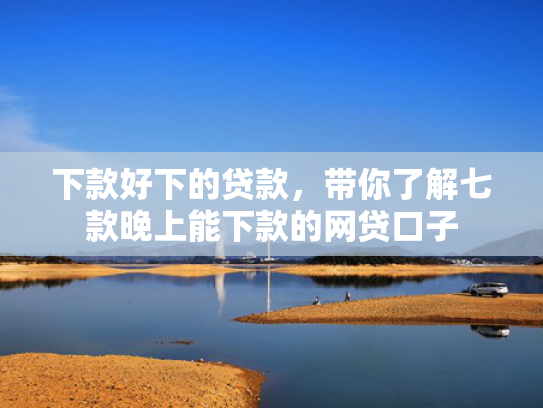 下款好下的贷款，带你了解七款晚上能下款的网贷口子