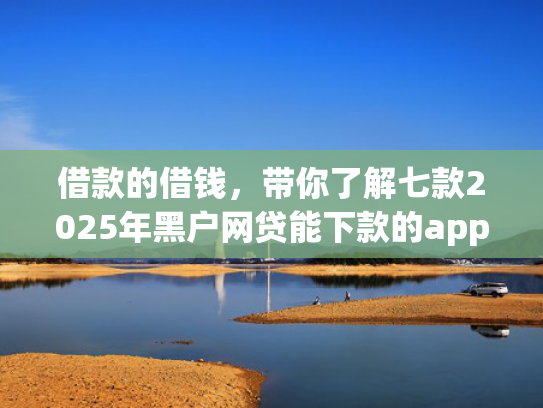 借款的借钱，带你了解七款2025年黑户网贷能下款的app