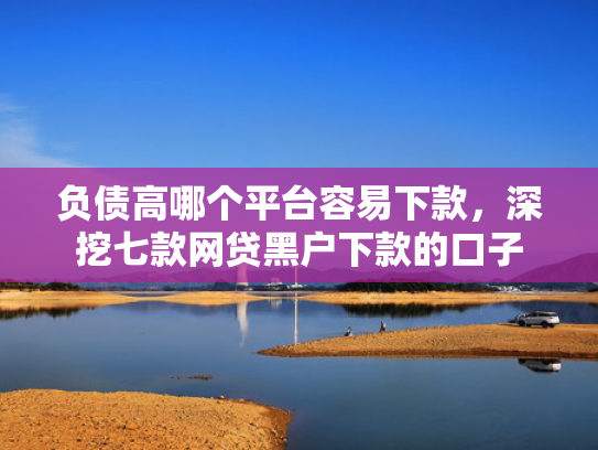 负债高哪个平台容易下款，深挖七款网贷黑户下款的口子