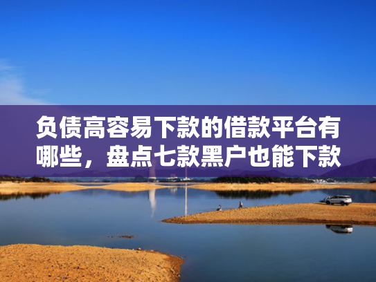 负债高容易下款的借款平台有哪些，盘点七款黑户也能下款的网贷