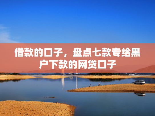 借款的口子，盘点七款专给黑户下款的网贷口子