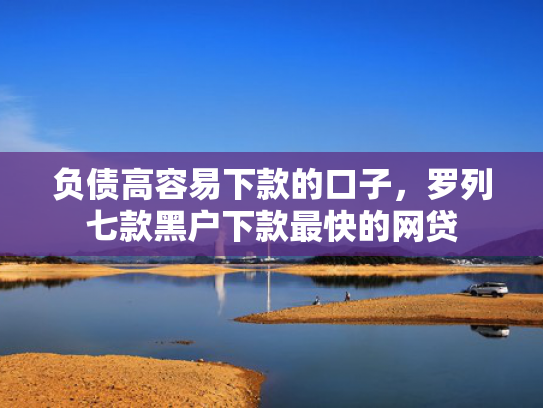 负债高容易下款的口子，罗列七款黑户下款最快的网贷