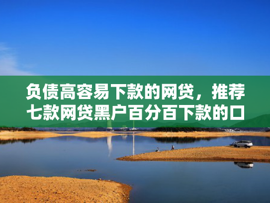 负债高容易下款的网贷，推荐七款网贷黑户百分百下款的口子