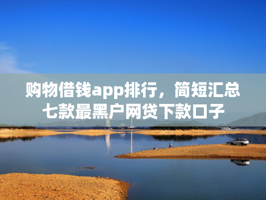 购物借钱app排行，简短汇总七款最黑户网贷下款口子