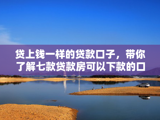 贷上钱一样的贷款口子，带你了解七款贷款房可以下款的口子