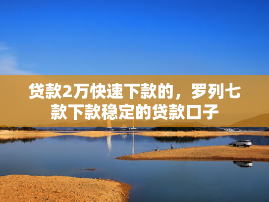 贷款2万快速下款的，罗列七款下款稳定的贷款口子
