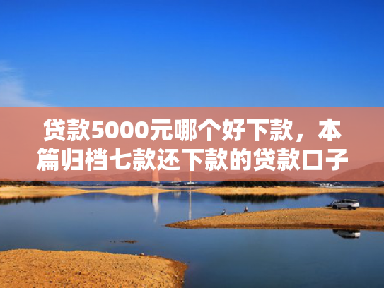 贷款5000元哪个好下款，本篇归档七款还下款的贷款口子