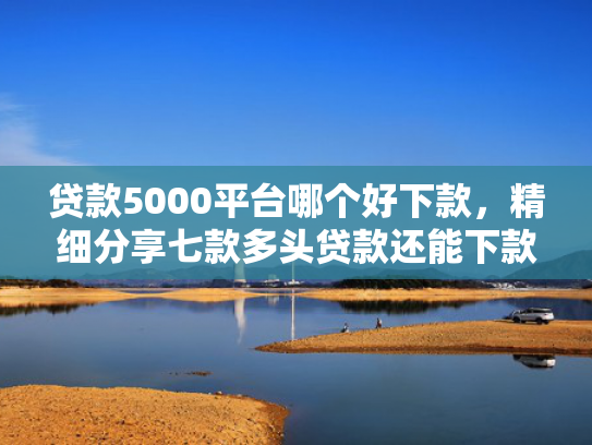 贷款5000平台哪个好下款，精细分享七款多头贷款还能下款口子