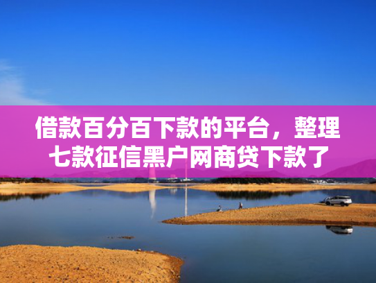 借款百分百下款的平台，整理七款征信黑户网商贷下款了