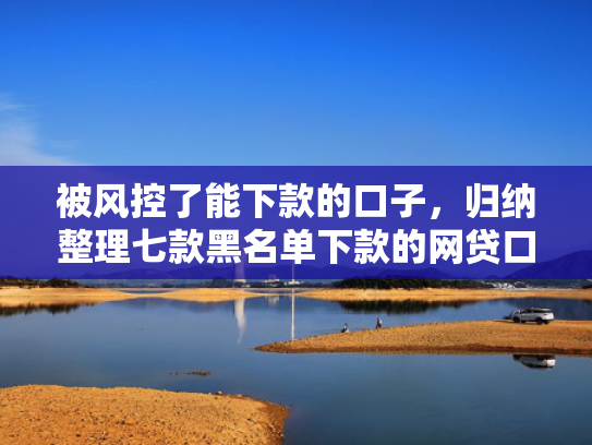 被风控了能下款的口子，归纳整理七款黑名单下款的网贷口子