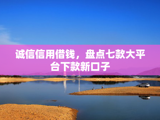 诚信信用借钱，盘点七款大平台下款新口子