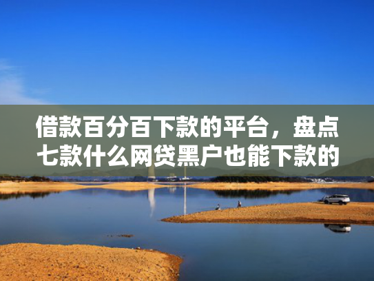 借款百分百下款的平台，盘点七款什么网贷黑户也能下款的