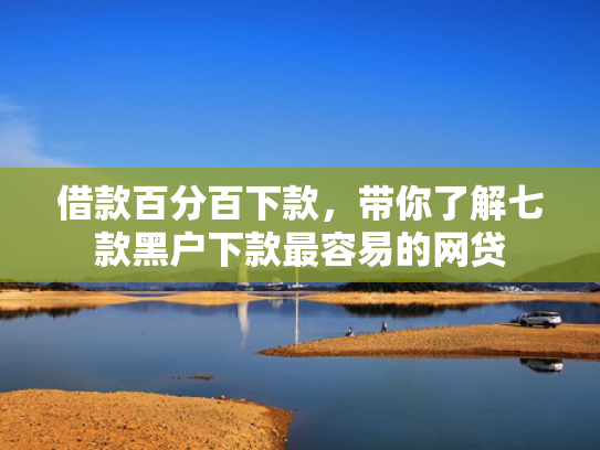 借款百分百下款，带你了解七款黑户下款最容易的网贷