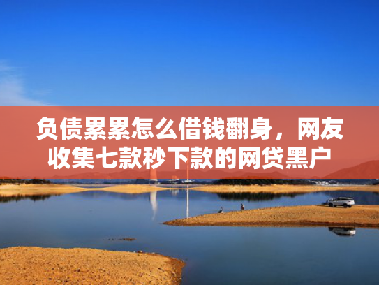 负债累累怎么借钱翻身，网友收集七款秒下款的网贷黑户