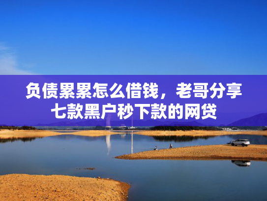 负债累累怎么借钱，老哥分享七款黑户秒下款的网贷