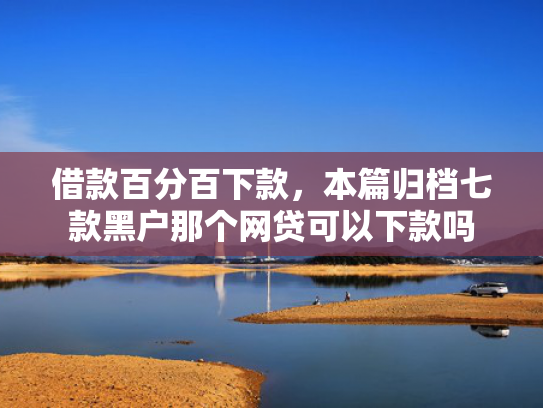 借款百分百下款，本篇归档七款黑户那个网贷可以下款吗