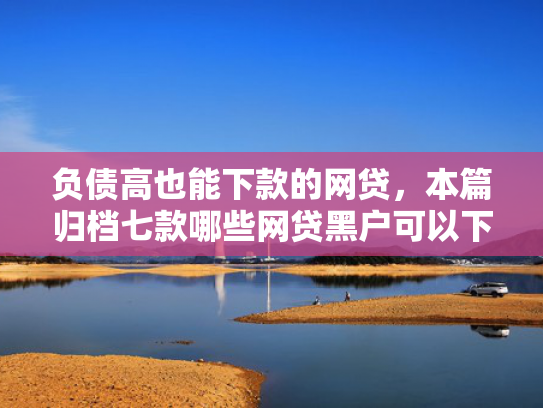 负债高也能下款的网贷，本篇归档七款哪些网贷黑户可以下款