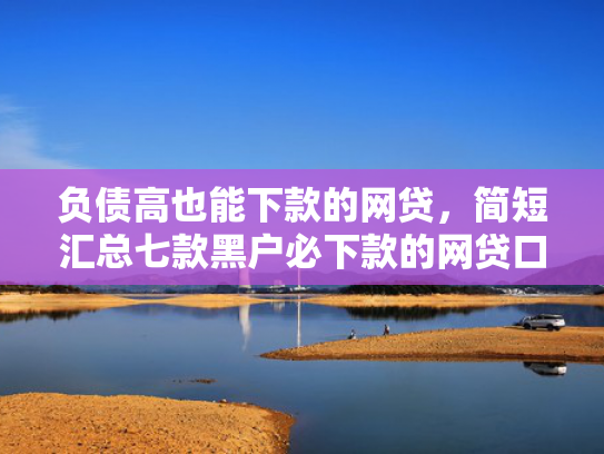 负债高也能下款的网贷，简短汇总七款黑户必下款的网贷口子