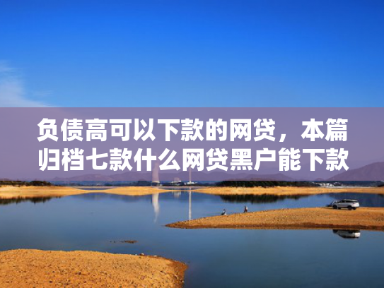 负债高可以下款的网贷，本篇归档七款什么网贷黑户能下款