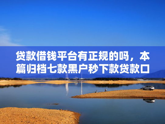 贷款借钱平台有正规的吗，本篇归档七款黑户秒下款贷款口子