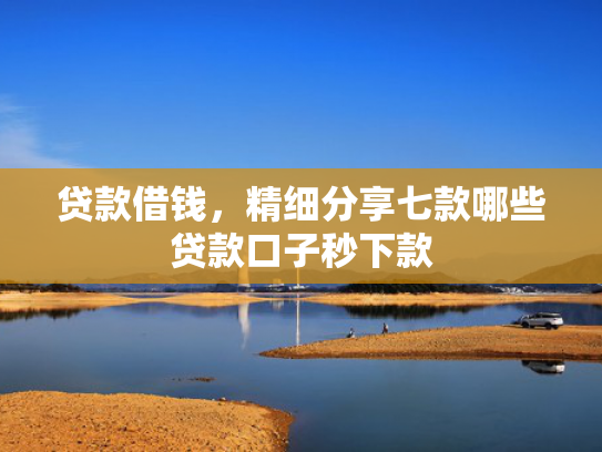 贷款借钱，精细分享七款哪些贷款口子秒下款