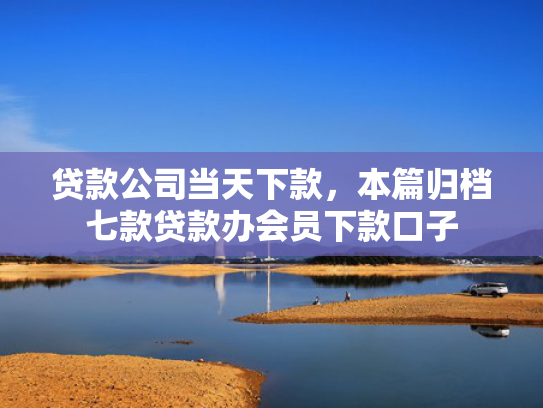 贷款公司当天下款，本篇归档七款贷款办会员下款口子