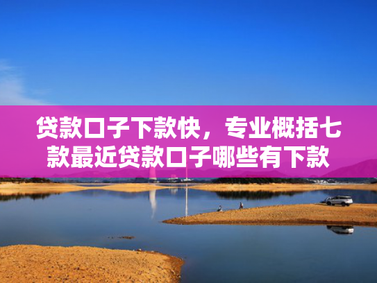 贷款口子下款快，专业概括七款最近贷款口子哪些有下款
