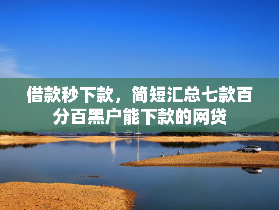 借款秒下款，简短汇总七款百分百黑户能下款的网贷