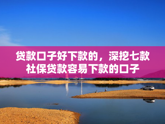 贷款口子好下款的，深挖七款社保贷款容易下款的口子