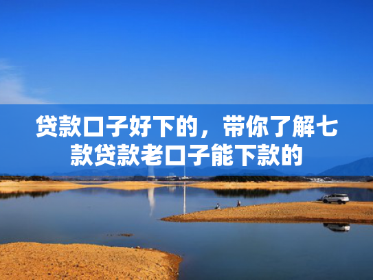 贷款口子好下的，带你了解七款贷款老口子能下款的
