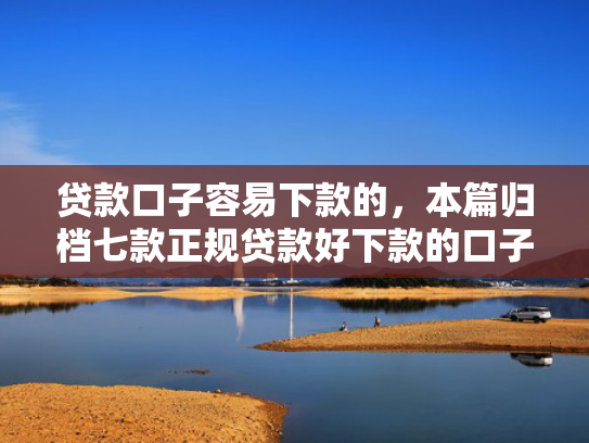 贷款口子容易下款的，本篇归档七款正规贷款好下款的口子